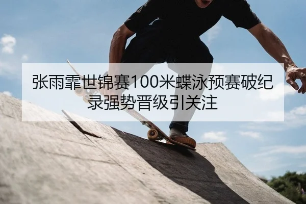 张雨霏世锦赛100米蝶泳预赛破纪录强势晋级引关注